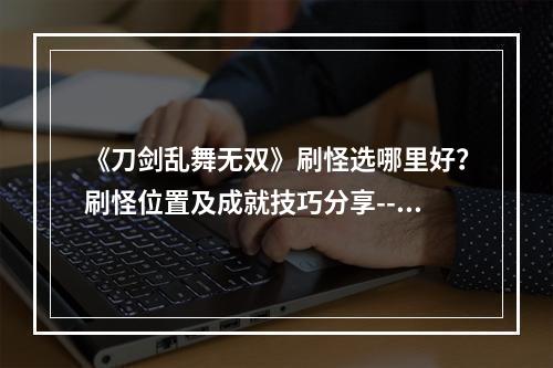 《刀剑乱舞无双》刷怪选哪里好？刷怪位置及成就技巧分享--游戏攻略网