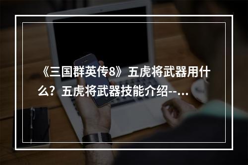 《三国群英传8》五虎将武器用什么？五虎将武器技能介绍--手游攻略网