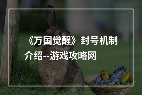 《万国觉醒》封号机制介绍--游戏攻略网