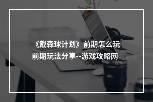 《戴森球计划》前期怎么玩 前期玩法分享--游戏攻略网