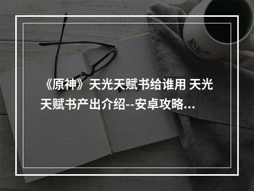 《原神》天光天赋书给谁用 天光天赋书产出介绍--安卓攻略网