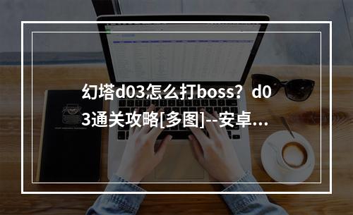 幻塔d03怎么打boss？d03通关攻略[多图]--安卓攻略网