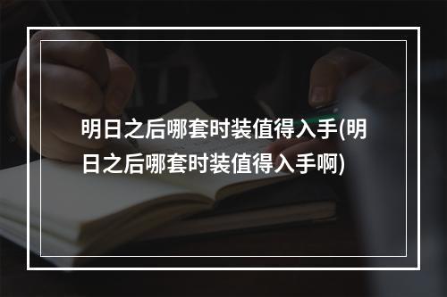 明日之后哪套时装值得入手(明日之后哪套时装值得入手啊)