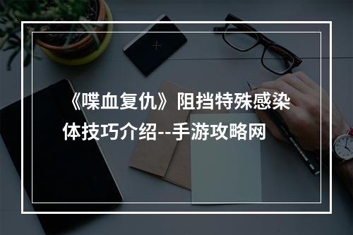 《喋血复仇》阻挡特殊感染体技巧介绍--手游攻略网