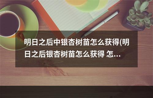 明日之后中银杏树苗怎么获得(明日之后银杏树苗怎么获得 怎么提速效率)