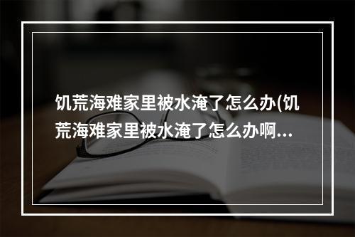 饥荒海难家里被水淹了怎么办(饥荒海难家里被水淹了怎么办啊)