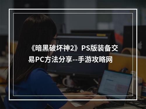 《暗黑破坏神2》PS版装备交易PC方法分享--手游攻略网