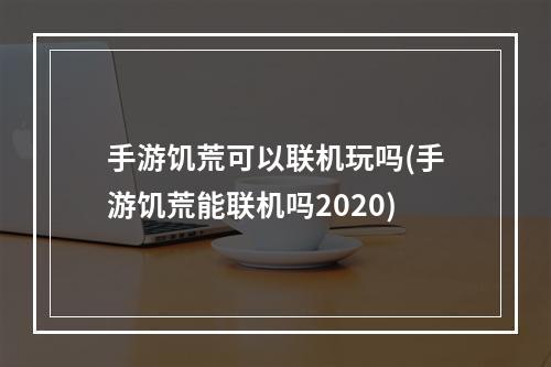 手游饥荒可以联机玩吗(手游饥荒能联机吗2020)