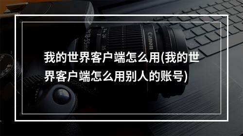 我的世界客户端怎么用(我的世界客户端怎么用别人的账号)