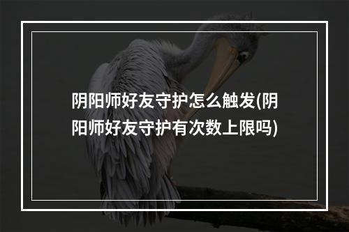 阴阳师好友守护怎么触发(阴阳师好友守护有次数上限吗)