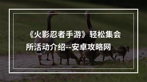 《火影忍者手游》轻松集会所活动介绍--安卓攻略网