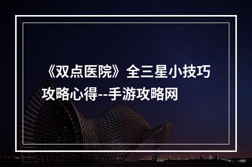 《双点医院》全三星小技巧攻略心得--手游攻略网