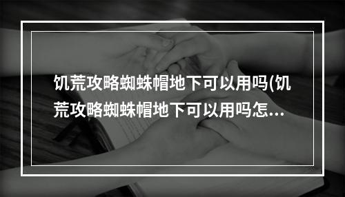 饥荒攻略蜘蛛帽地下可以用吗(饥荒攻略蜘蛛帽地下可以用吗怎么获得)