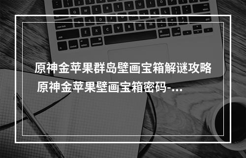 原神金苹果群岛壁画宝箱解谜攻略 原神金苹果壁画宝箱密码--安卓攻略网