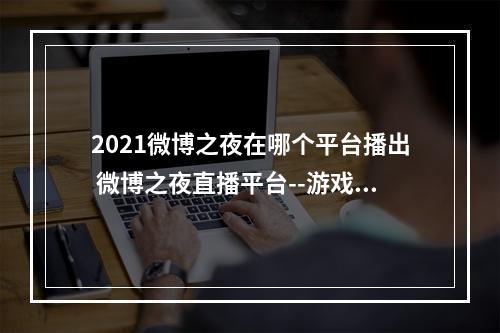 2021微博之夜在哪个平台播出 微博之夜直播平台--游戏攻略网