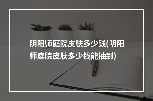 阴阳师庭院皮肤多少钱(阴阳师庭院皮肤多少钱能抽到)