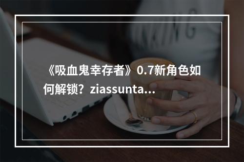 《吸血鬼幸存者》0.7新角色如何解锁？ziassunta belpaese解锁方法--安卓攻略网