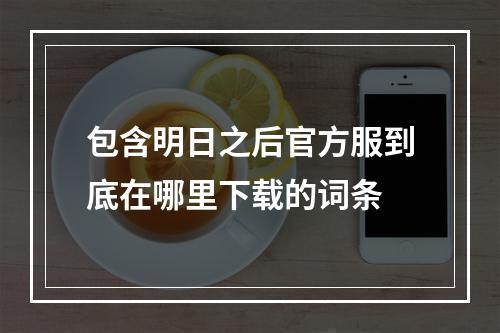 包含明日之后官方服到底在哪里下载的词条