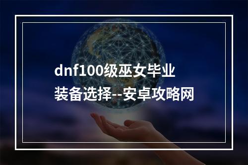 dnf100级巫女毕业装备选择--安卓攻略网