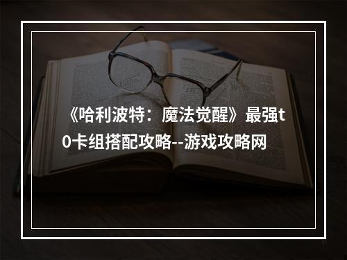 《哈利波特：魔法觉醒》最强t0卡组搭配攻略--游戏攻略网