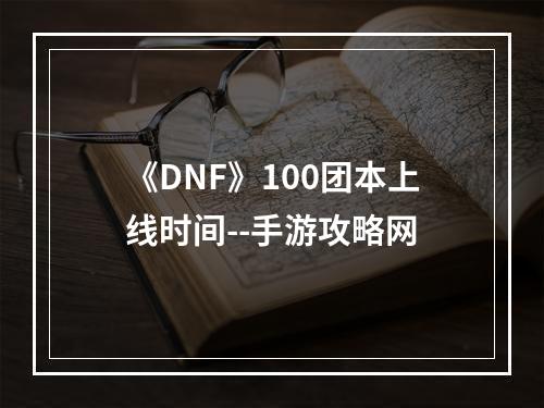 《DNF》100团本上线时间--手游攻略网