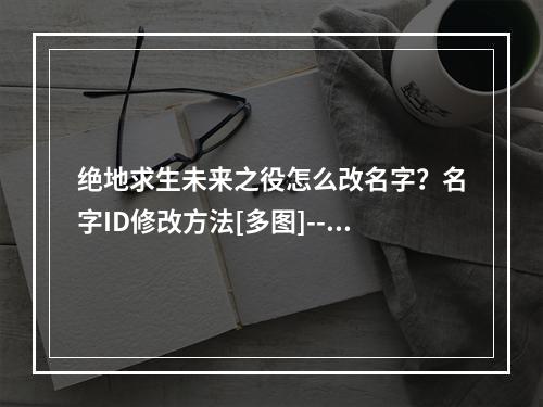 绝地求生未来之役怎么改名字？名字ID修改方法[多图]--游戏攻略网