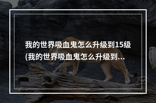 我的世界吸血鬼怎么升级到15级(我的世界吸血鬼怎么升级到15级1122)