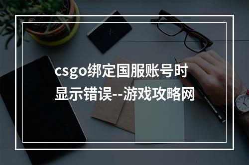 csgo绑定国服账号时显示错误--游戏攻略网