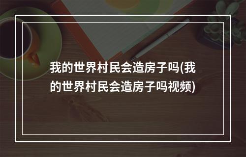 我的世界村民会造房子吗(我的世界村民会造房子吗视频)