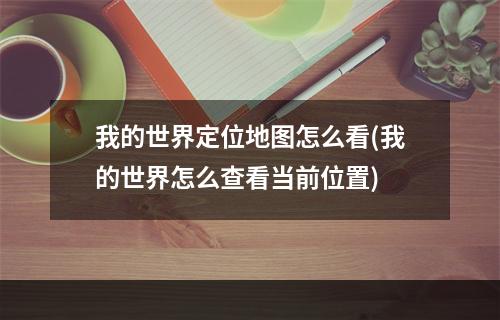 我的世界定位地图怎么看(我的世界怎么查看当前位置)