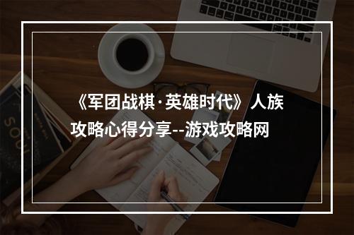 《军团战棋·英雄时代》人族攻略心得分享--游戏攻略网