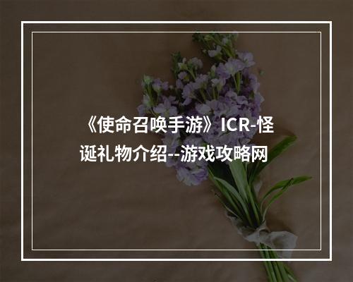 《使命召唤手游》ICR-怪诞礼物介绍--游戏攻略网