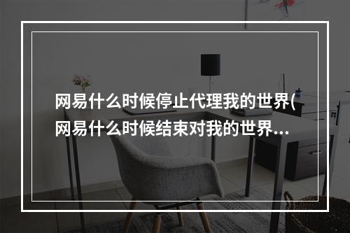 网易什么时候停止代理我的世界(网易什么时候结束对我的世界的代理)