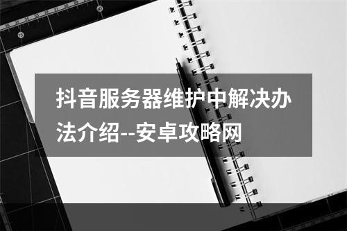 抖音服务器维护中解决办法介绍--安卓攻略网