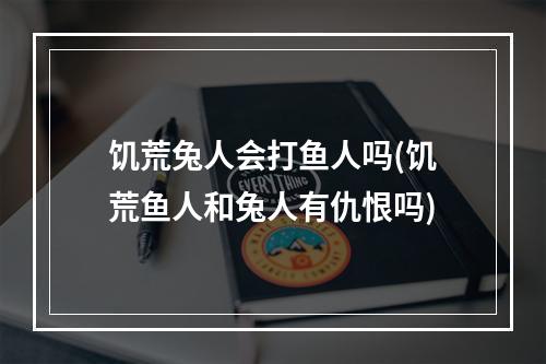 饥荒兔人会打鱼人吗(饥荒鱼人和兔人有仇恨吗)