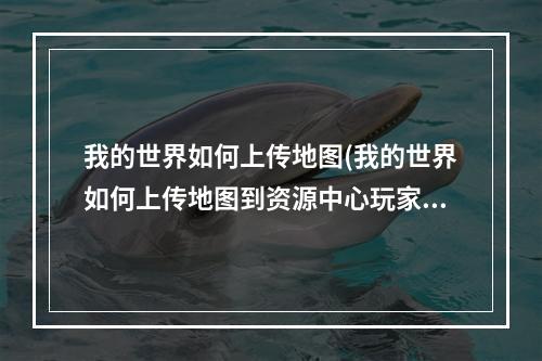 我的世界如何上传地图(我的世界如何上传地图到资源中心玩家购买之后钻石有吗)