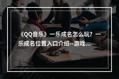 《QQ音乐》一乐成名怎么玩？一乐成名位置入口介绍--游戏攻略网