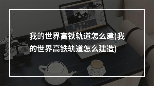 我的世界高铁轨道怎么建(我的世界高铁轨道怎么建造)