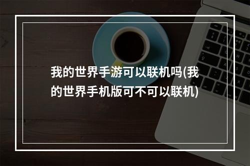 我的世界手游可以联机吗(我的世界手机版可不可以联机)