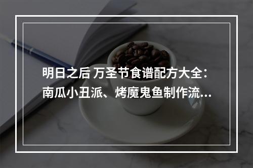 明日之后 万圣节食谱配方大全：南瓜小丑派、烤魔鬼鱼制作流程[视频][多图]--安卓攻略网