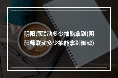 阴阳师联动多少抽能拿到(阴阳师联动多少抽能拿到御魂)