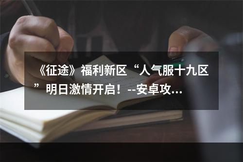 《征途》福利新区“人气服十九区”明日激情开启！--安卓攻略网