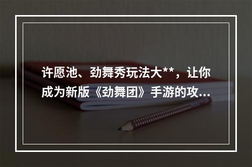 许愿池、劲舞秀玩法大**，让你成为新版《劲舞团》手游的攻略大神--安卓攻略网