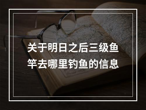 关于明日之后三级鱼竿去哪里钓鱼的信息