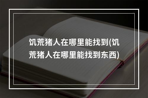 饥荒猪人在哪里能找到(饥荒猪人在哪里能找到东西)