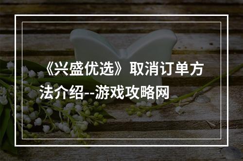 《兴盛优选》取消订单方法介绍--游戏攻略网