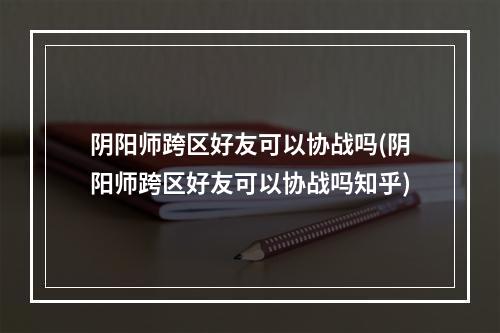 阴阳师跨区好友可以协战吗(阴阳师跨区好友可以协战吗知乎)