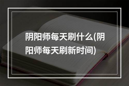 阴阳师每天刷什么(阴阳师每天刷新时间)