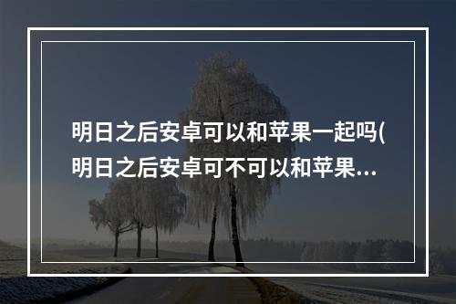 明日之后安卓可以和苹果一起吗(明日之后安卓可不可以和苹果一起玩)