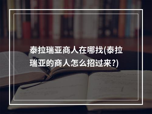 泰拉瑞亚商人在哪找(泰拉瑞亚的商人怎么招过来?)